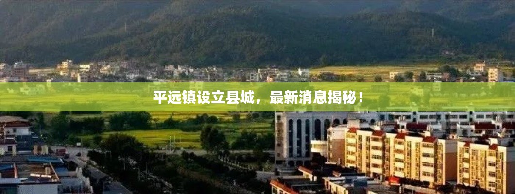平遠(yuǎn)鎮(zhèn)設(shè)立縣城，最新消息揭秘！