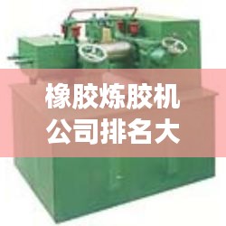 橡膠煉膠機公司排名大揭秘，優(yōu)質(zhì)供應商一覽無余！