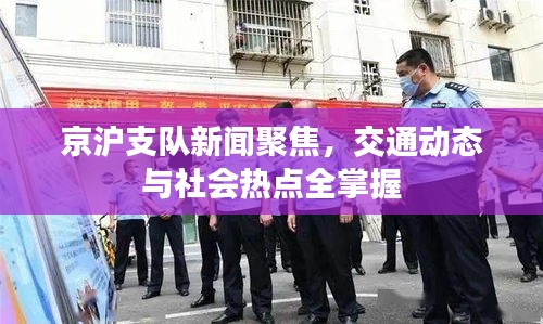 京滬支隊新聞聚焦，交通動態(tài)與社會熱點全掌握