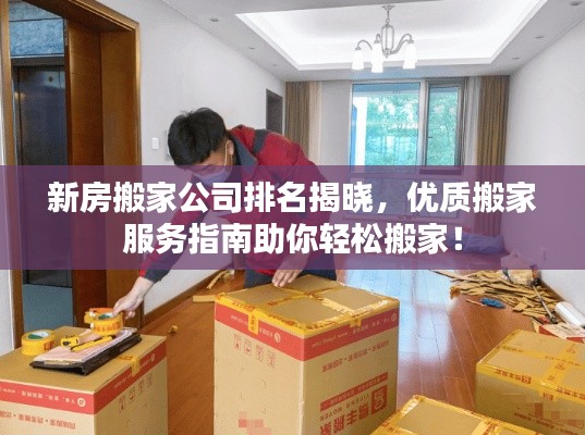 新房搬家公司排名揭曉，優(yōu)質搬家服務指南助你輕松搬家！