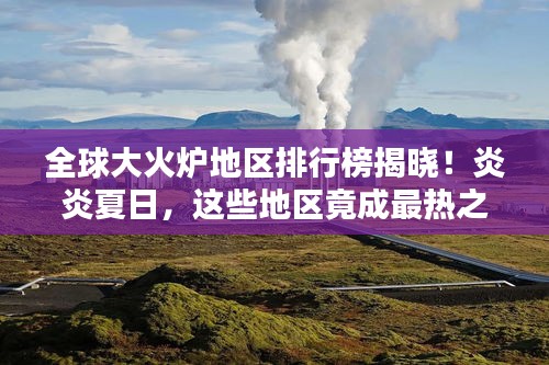 全球大火爐地區(qū)排行榜揭曉！炎炎夏日，這些地區(qū)竟成最熱之地