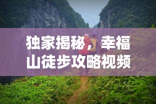 獨家揭秘，幸福山徒步攻略視頻，帶你領(lǐng)略絕美自然風(fēng)光！