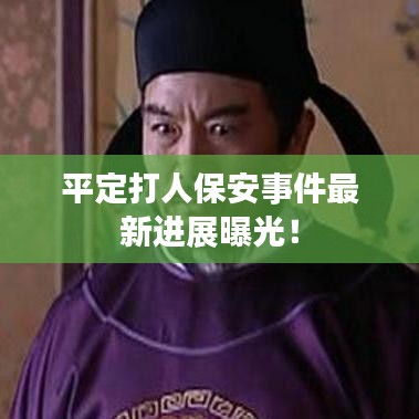 平定打人保安事件最新進(jìn)展曝光！