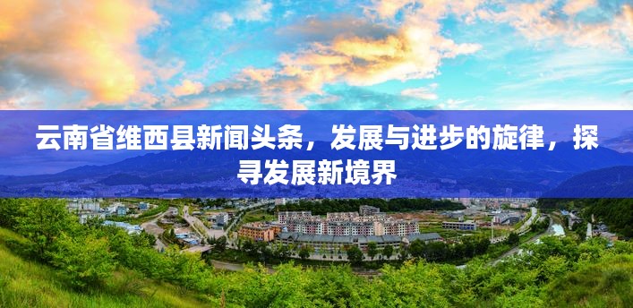 云南省維西縣新聞頭條，發(fā)展與進步的旋律，探尋發(fā)展新境界