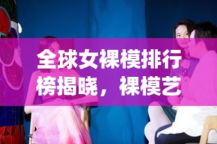 全球女裸模排行榜揭曉，裸模藝術(shù)的魅力與影響力探索