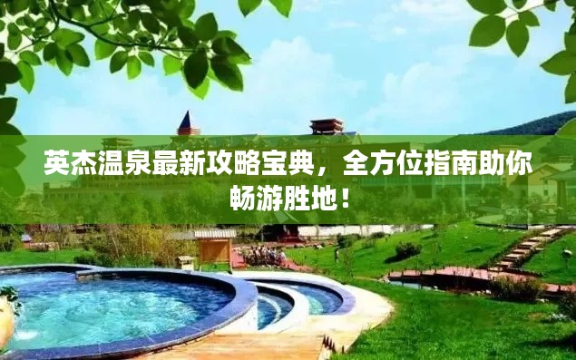 英杰溫泉最新攻略寶典，全方位指南助你暢游勝地！