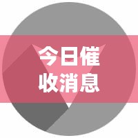 今日催收消息重磅更新，最新動(dòng)態(tài)一覽