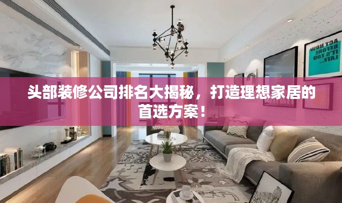頭部裝修公司排名大揭秘，打造理想家居的首選方案！