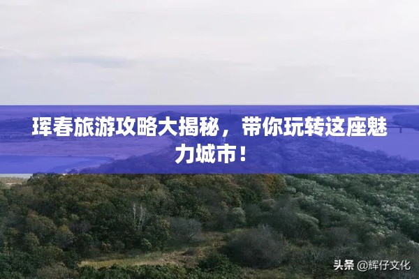 琿春旅游攻略大揭秘，帶你玩轉(zhuǎn)這座魅力城市！