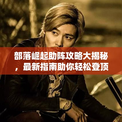 部落崛起助陣攻略大揭秘，最新指南助你輕松登頂！