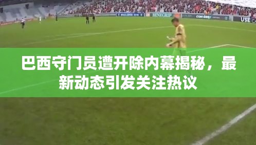 巴西守門員遭開除內(nèi)幕揭秘，最新動態(tài)引發(fā)關(guān)注熱議