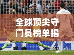 全球頂尖守門員榜單揭曉！排名TOP守門員一網(wǎng)打盡