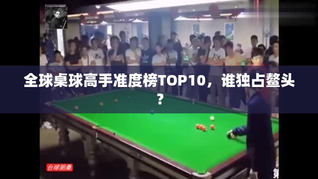 全球桌球高手準(zhǔn)度榜TOP10，誰獨(dú)占鰲頭？