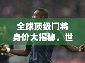 全球頂級門將身價大揭秘，世界最貴門將排名榜單