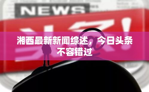 湘西最新新聞綜述，今日頭條不容錯過