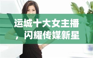 運(yùn)城十大女主播，閃耀傳媒新星，引領(lǐng)風(fēng)尚潮流