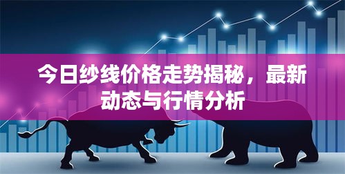 今日紗線價(jià)格走勢揭秘，最新動(dòng)態(tài)與行情分析