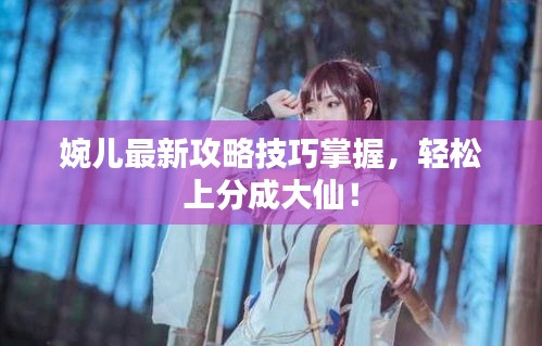 婉兒最新攻略技巧掌握，輕松上分成大仙！