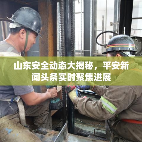 山東安全動態(tài)大揭秘，平安新聞頭條實時聚焦進展