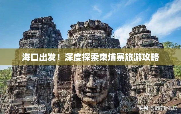 ?？诔霭l(fā)！深度探索柬埔寨旅游攻略