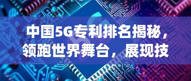 中國(guó)5G專利排名揭秘，領(lǐng)跑世界舞臺(tái)，展現(xiàn)技術(shù)強(qiáng)國(guó)實(shí)力