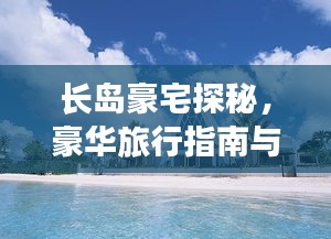 長(zhǎng)島豪宅探秘，豪華旅行指南與絕美風(fēng)光體驗(yàn)