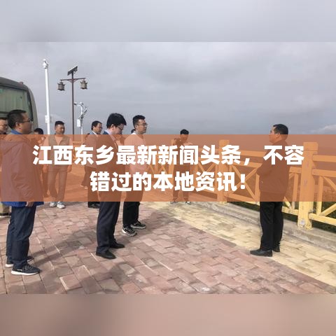 江西東鄉(xiāng)最新新聞頭條，不容錯過的本地資訊！