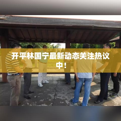 開(kāi)平林國(guó)寧最新動(dòng)態(tài)關(guān)注熱議中！