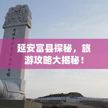 延安富縣探秘，旅游攻略大揭秘！