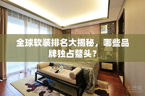 全球軟裝排名大揭秘，哪些品牌獨(dú)占鰲頭？