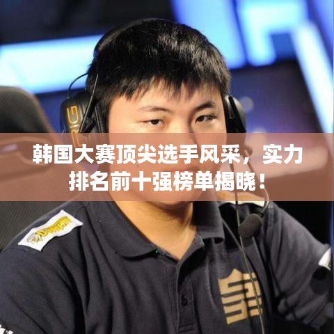韓國(guó)大賽頂尖選手風(fēng)采，實(shí)力排名前十強(qiáng)榜單揭曉！