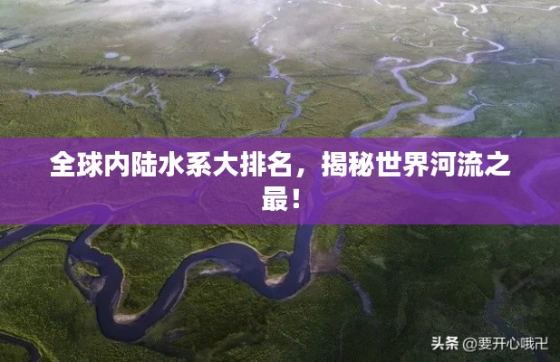 全球內(nèi)陸水系大排名，揭秘世界河流之最！