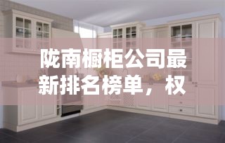 隴南櫥柜公司最新排名榜單，權(quán)威推薦！