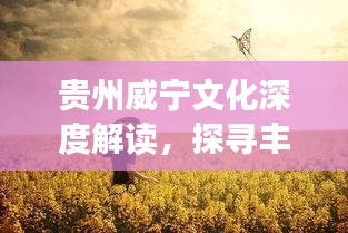 貴州威寧文化深度解讀，探尋豐富內(nèi)涵，百度帶你領(lǐng)略獨特魅力