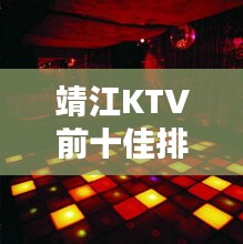 靖江KTV前十佳排名揭曉，夜生活狂歡勝地推薦