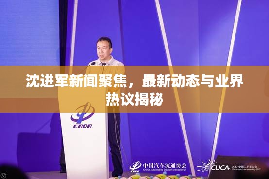 沈進(jìn)軍新聞聚焦，最新動(dòng)態(tài)與業(yè)界熱議揭秘