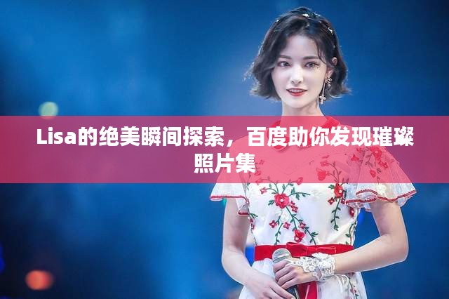 Lisa的絕美瞬間探索，百度助你發(fā)現(xiàn)璀璨照片集