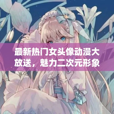 最新熱門女頭像動漫大放送，魅力二次元形象絕美展現(xiàn)