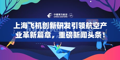 上海飛機創(chuàng)新研發(fā)引領航空產(chǎn)業(yè)革新篇章，重磅新聞頭條！