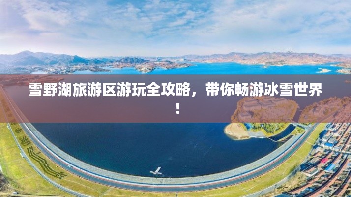 雪野湖旅游區(qū)游玩全攻略，帶你暢游冰雪世界！