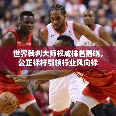 世界裁判大師權(quán)威排名揭曉，公正標(biāo)桿引領(lǐng)行業(yè)風(fēng)向標(biāo)