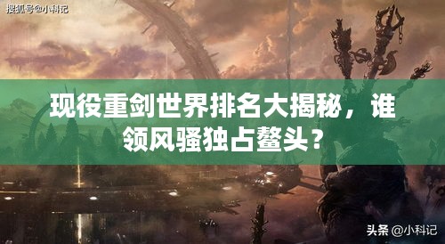 現(xiàn)役重劍世界排名大揭秘，誰(shuí)領(lǐng)風(fēng)騷獨(dú)占鰲頭？