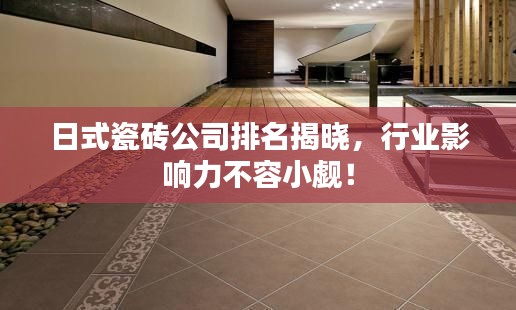 日式瓷磚公司排名揭曉，行業(yè)影響力不容小覷！