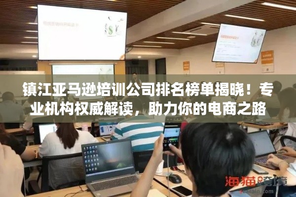 鎮(zhèn)江亞馬遜培訓(xùn)公司排名榜單揭曉！專業(yè)機(jī)構(gòu)權(quán)威解讀，助力你的電商之路
