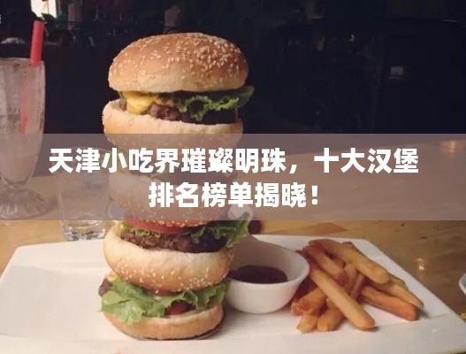 天津小吃界璀璨明珠，十大漢堡排名榜單揭曉！