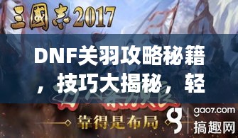 DNF關(guān)羽攻略秘籍，技巧大揭秘，輕松稱霸戰(zhàn)場！視頻最新教程