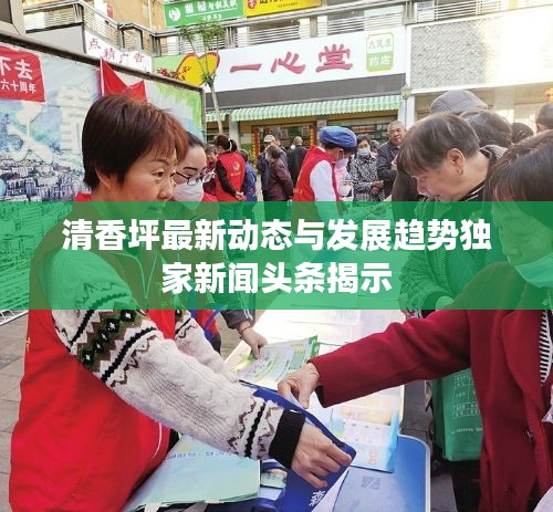 清香坪最新動(dòng)態(tài)與發(fā)展趨勢(shì)獨(dú)家新聞?lì)^條揭示