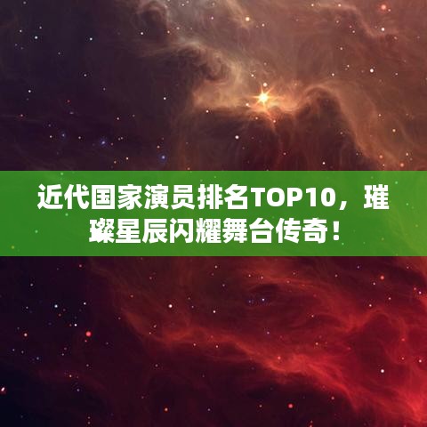 近代國家演員排名TOP10，璀璨星辰閃耀舞臺傳奇！