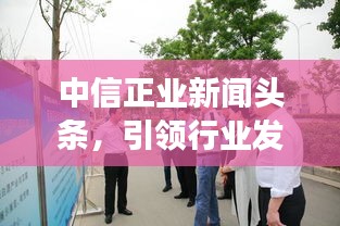 中信正業(yè)新聞頭條，引領(lǐng)行業(yè)發(fā)展，掌握最新動態(tài)