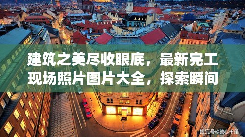 建筑之美盡收眼底，最新完工現(xiàn)場照片圖片大全，探索瞬間之美